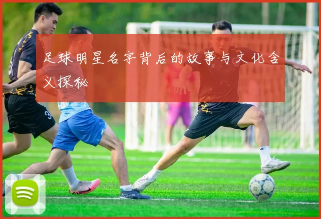 足球明星名字背后的故事与文化含义探秘