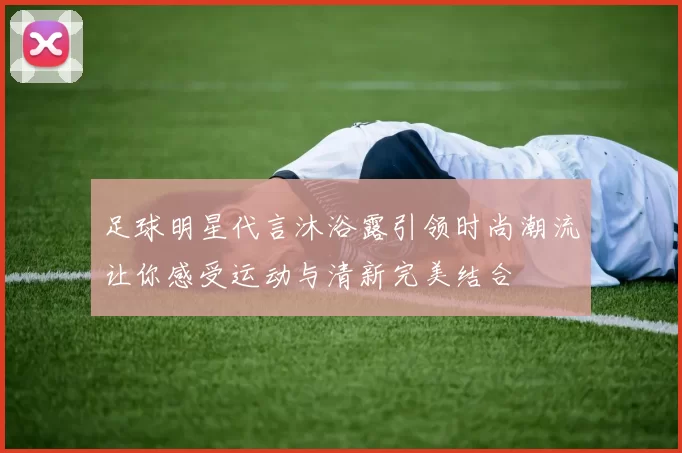 足球明星代言沐浴露引领时尚潮流让你感受运动与清新完美结合