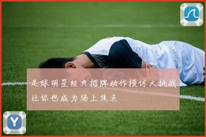 足球明星经典招牌动作模仿大挑战让你也成为场上焦点