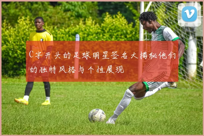C字开头的足球明星签名大揭秘他们的独特风格与个性展现