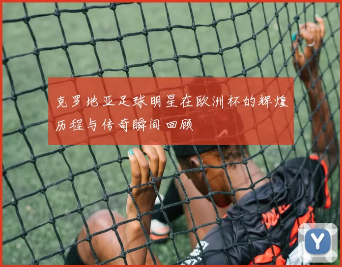 克罗地亚足球明星在欧洲杯的辉煌历程与传奇瞬间回顾