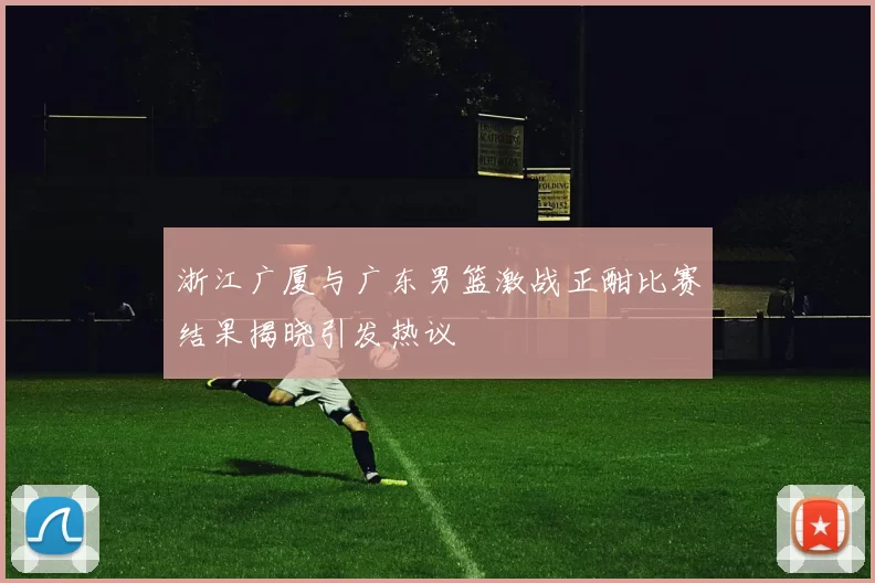 浙江广厦与广东男篮激战正酣比赛结果揭晓引发热议