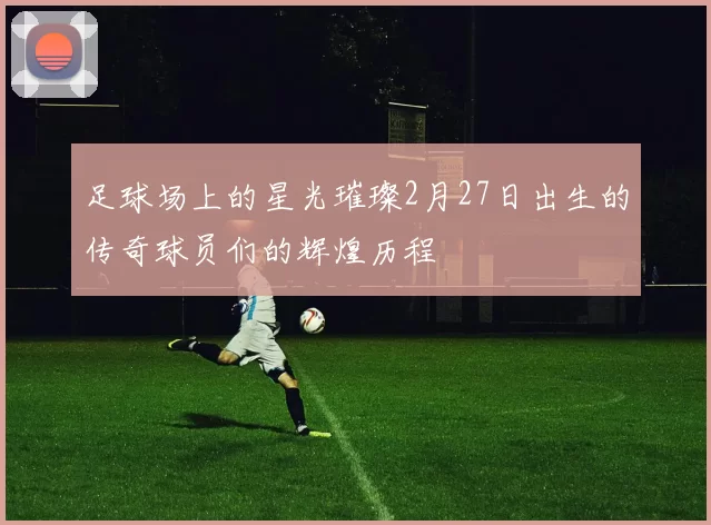 足球场上的星光璀璨2月27日出生的传奇球员们的辉煌历程