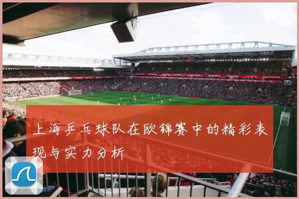 上海乒乓球队在欧锦赛中的精彩表现与实力分析
