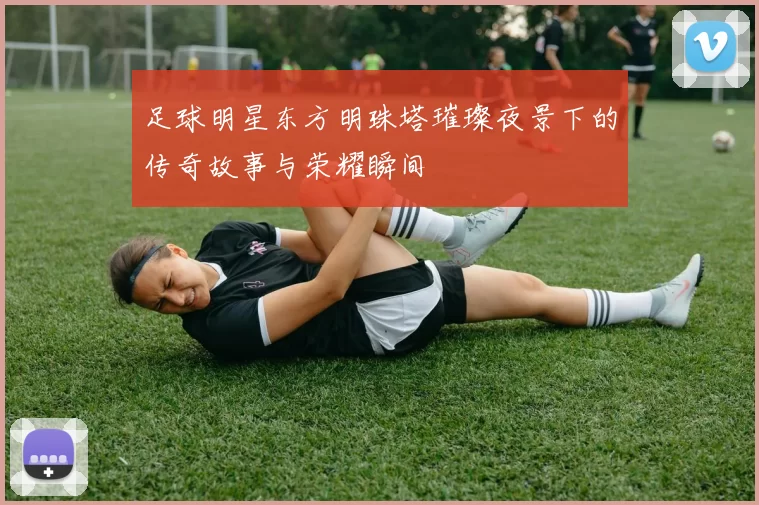 足球明星东方明珠塔璀璨夜景下的传奇故事与荣耀瞬间