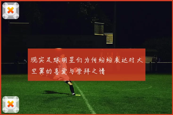 现实足球明星们为何纷纷表达对大空翼的喜爱与崇拜之情