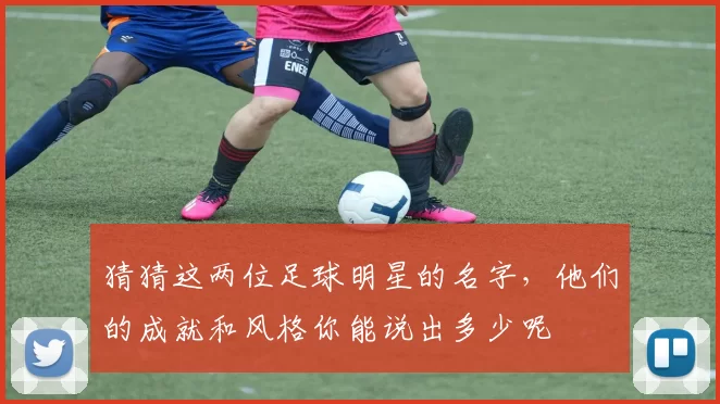 猜猜这两位足球明星的名字，他们的成就和风格你能说出多少呢