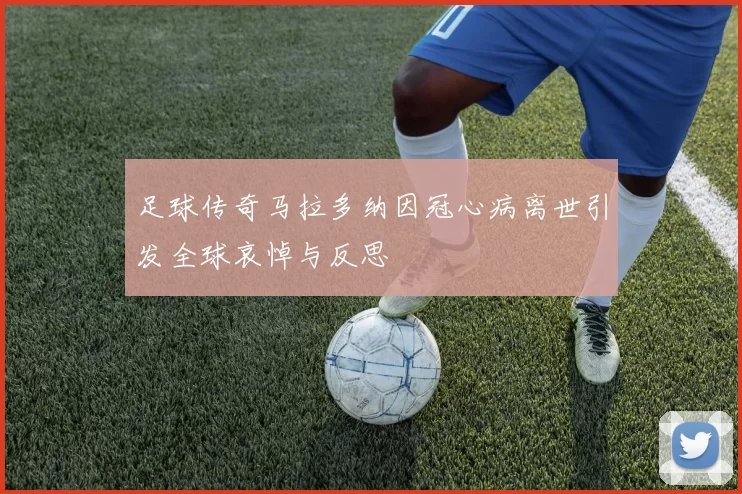 足球传奇马拉多纳因冠心病离世引发全球哀悼与反思