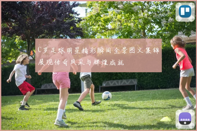 C罗足球明星精彩瞬间全景图文集锦展现传奇风采与辉煌成就