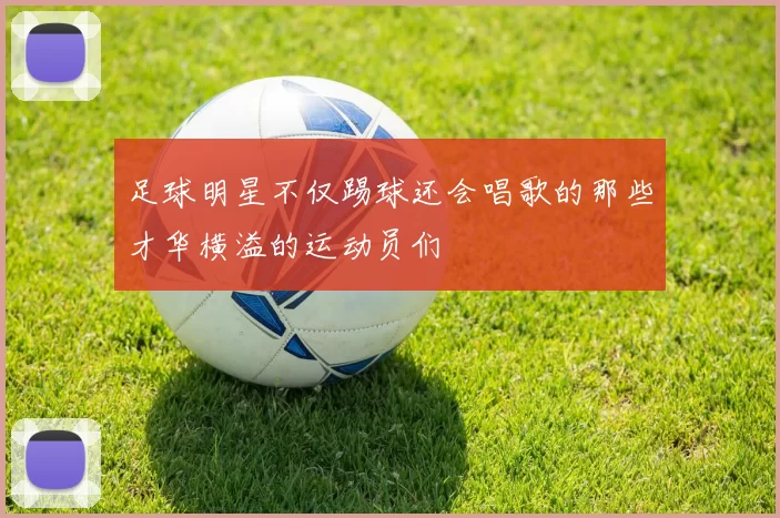 足球明星不仅踢球还会唱歌的那些才华横溢的运动员们