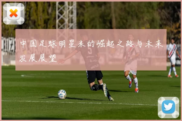 中国足球明星米的崛起之路与未来发展展望