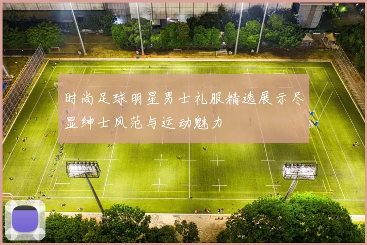 时尚足球明星男士礼服精选展示尽显绅士风范与运动魅力