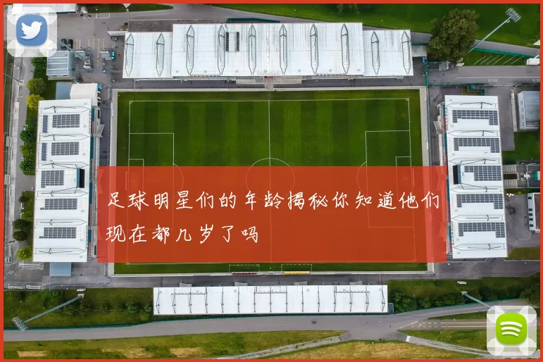 足球明星们的年龄揭秘你知道他们现在都几岁了吗