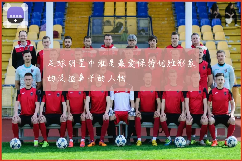 足球明星中谁是最爱保持优雅形象的没抠鼻子的人物