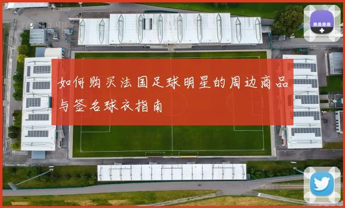 如何购买法国足球明星的周边商品与签名球衣指南