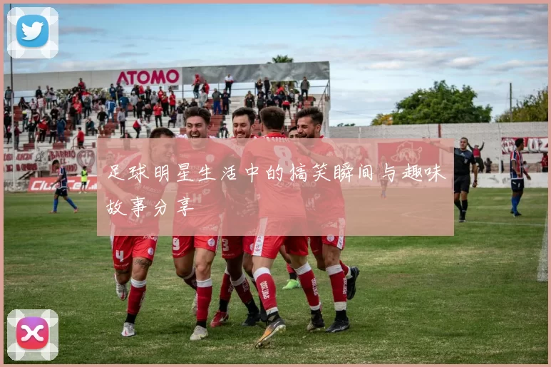 足球明星生活中的搞笑瞬间与趣味故事分享