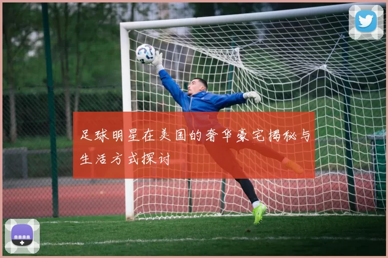 足球明星在美国的奢华豪宅揭秘与生活方式探讨