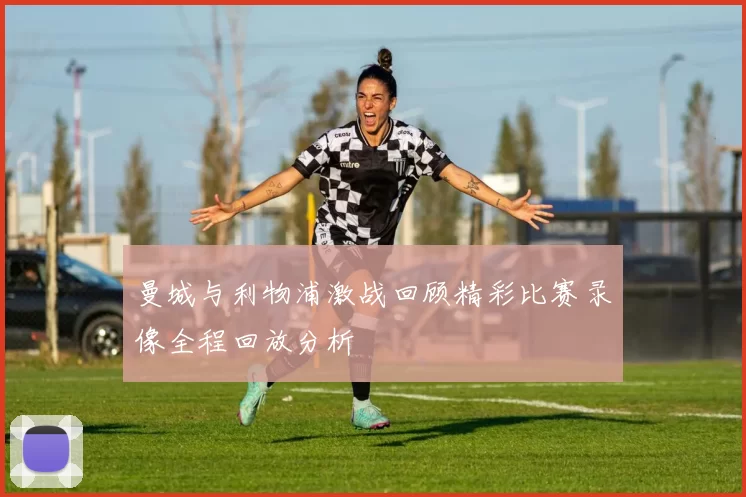 曼城与利物浦激战回顾精彩比赛录像全程回放分析