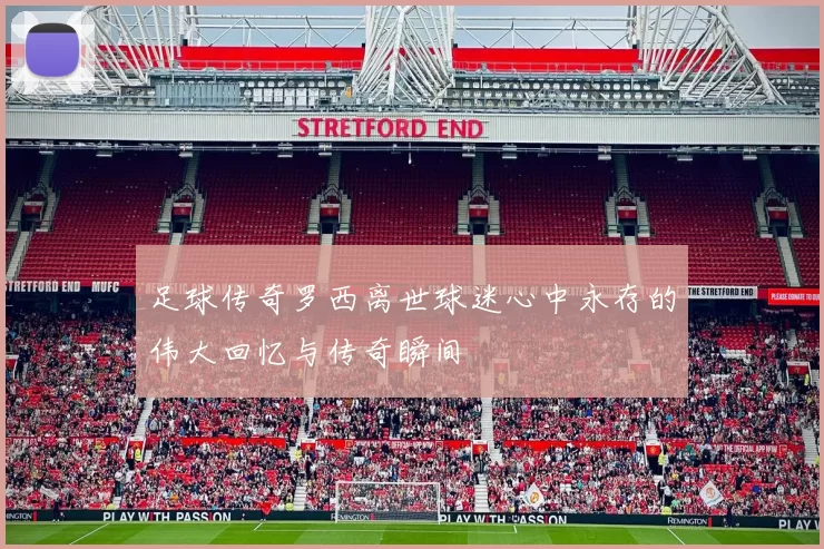 足球传奇罗西离世球迷心中永存的伟大回忆与传奇瞬间
