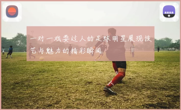 一对一戏耍过人的足球明星展现技艺与魅力的精彩瞬间