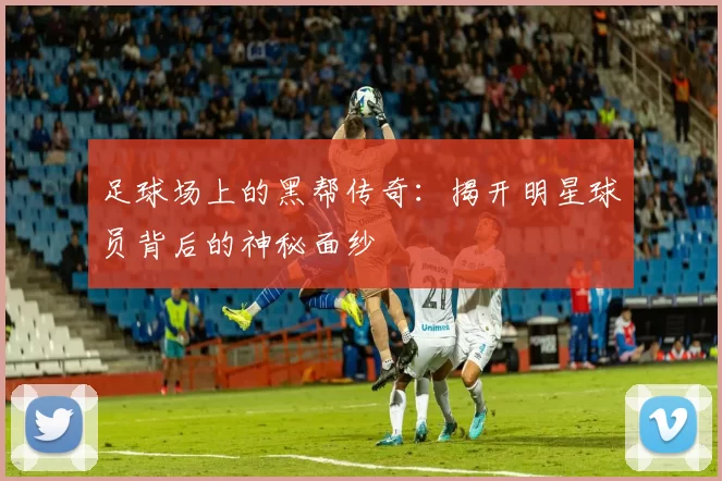 足球场上的黑帮传奇：揭开明星球员背后的神秘面纱