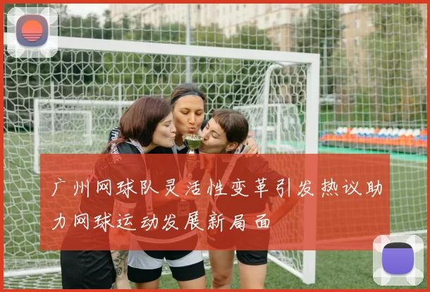 广州网球队灵活性变革引发热议助力网球运动发展新局面