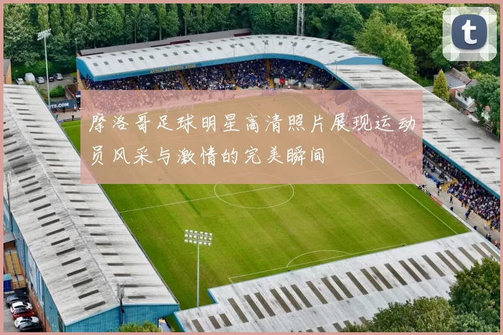 摩洛哥足球明星高清照片展现运动员风采与激情的完美瞬间