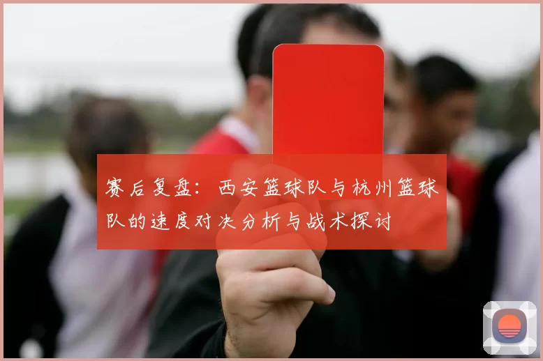 赛后复盘：西安篮球队与杭州篮球队的速度对决分析与战术探讨