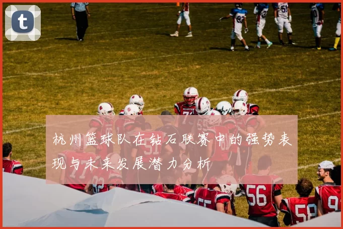 杭州篮球队在钻石联赛中的强势表现与未来发展潜力分析