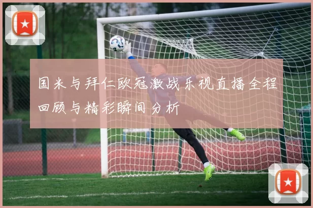 国米与拜仁欧冠激战乐视直播全程回顾与精彩瞬间分析