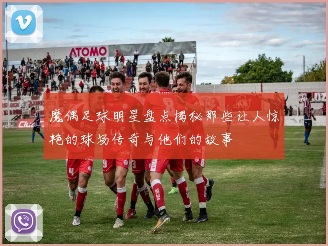 魔偶足球明星盘点揭秘那些让人惊艳的球场传奇与他们的故事