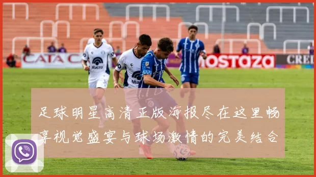 足球明星高清正版海报尽在这里畅享视觉盛宴与球场激情的完美结合