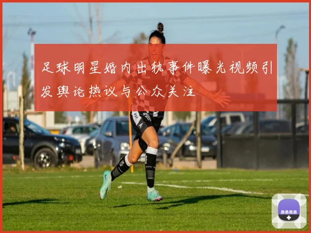 足球明星婚内出轨事件曝光视频引发舆论热议与公众关注