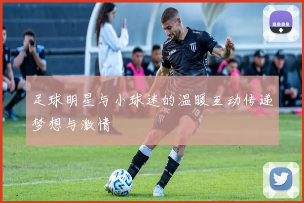 足球明星与小球迷的温暖互动传递梦想与激情
