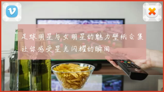 足球明星与女明星的魅力壁纸合集让你感受星光闪耀的瞬间