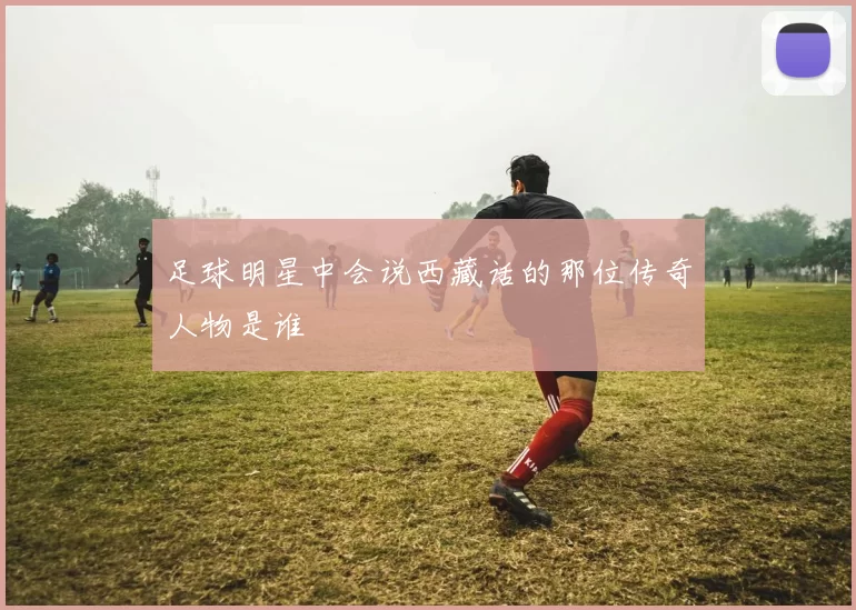 足球明星中会说西藏话的那位传奇人物是谁