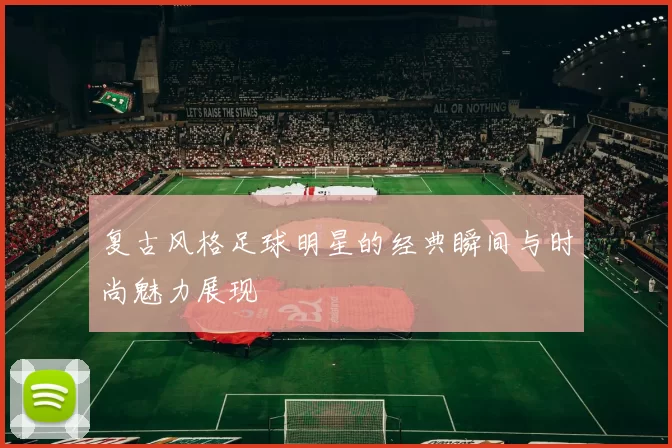 复古风格足球明星的经典瞬间与时尚魅力展现