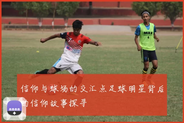 信仰与球场的交汇点足球明星背后的信仰故事探寻