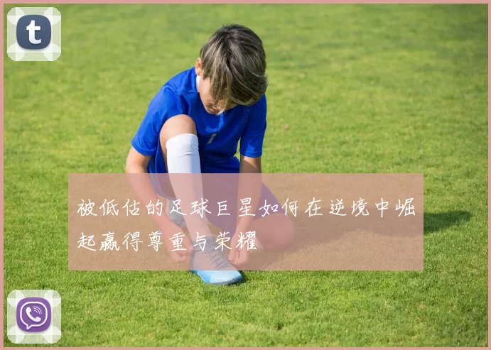 被低估的足球巨星如何在逆境中崛起赢得尊重与荣耀