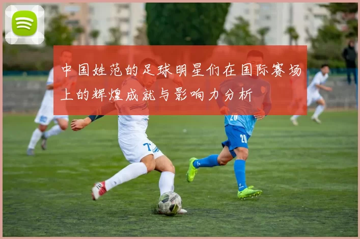 中国姓范的足球明星们在国际赛场上的辉煌成就与影响力分析