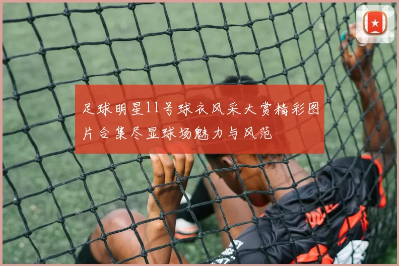 足球明星11号球衣风采大赏精彩图片合集尽显球场魅力与风范