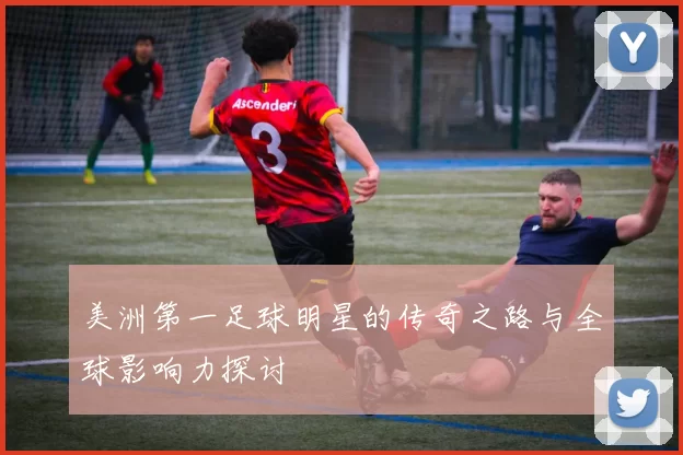 美洲第一足球明星的传奇之路与全球影响力探讨