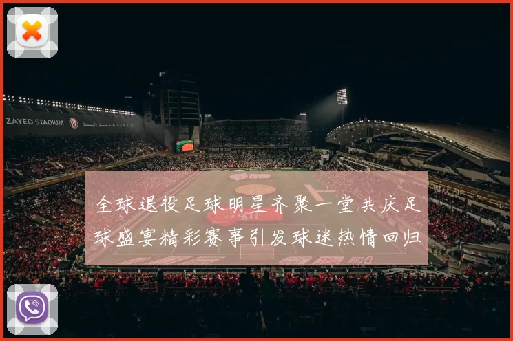 全球退役足球明星齐聚一堂共庆足球盛宴精彩赛事引发球迷热情回归