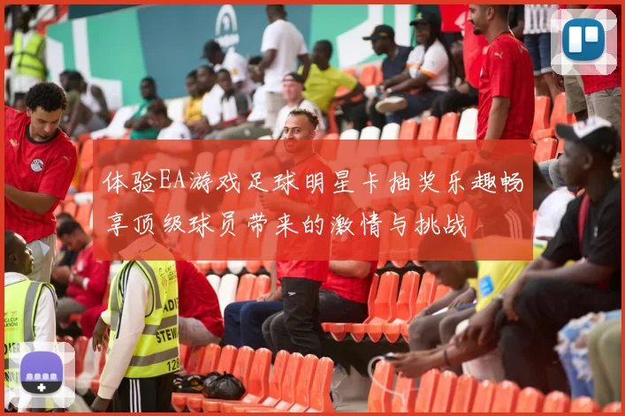 体验EA游戏足球明星卡抽奖乐趣畅享顶级球员带来的激情与挑战