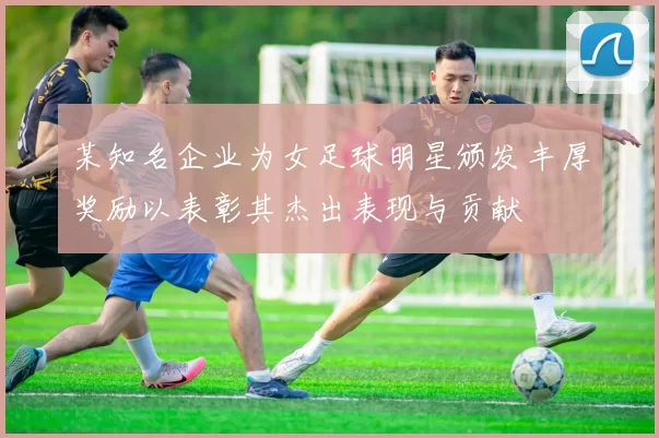 某知名企业为女足球明星颁发丰厚奖励以表彰其杰出表现与贡献