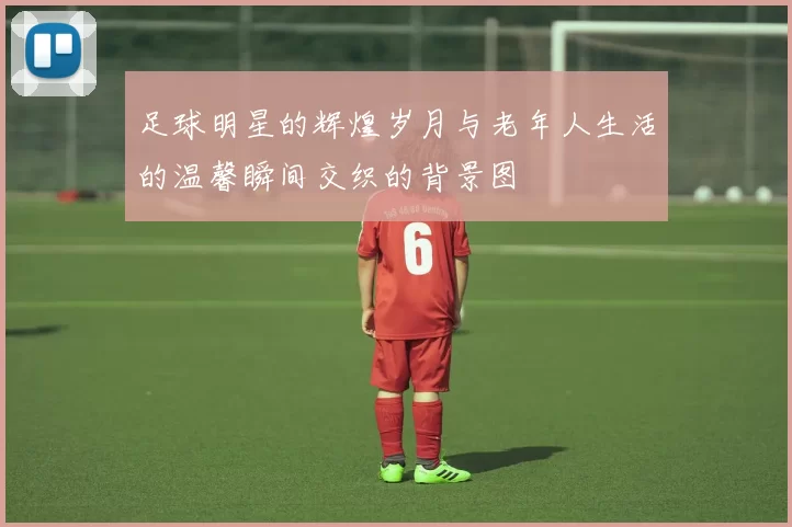 足球明星的辉煌岁月与老年人生活的温馨瞬间交织的背景图