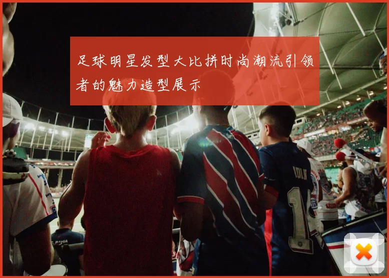 足球明星发型大比拼时尚潮流引领者的魅力造型展示