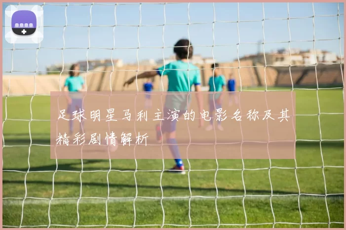 足球明星马利主演的电影名称及其精彩剧情解析
