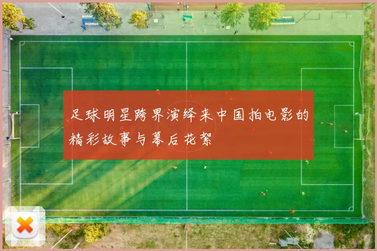 足球明星跨界演绎来中国拍电影的精彩故事与幕后花絮
