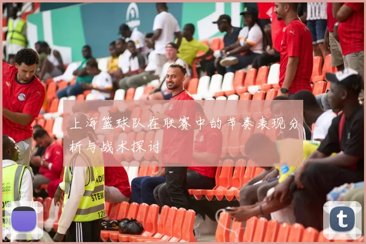 上海篮球队在联赛中的节奏表现分析与战术探讨